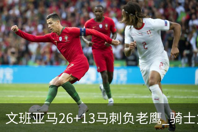 文班亚马26+13马刺负老鹰 骑士力克公牛5连胜